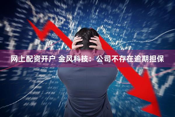 网上配资开户 金风科技：公司不存在逾期担保