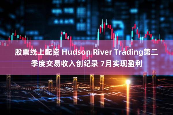 股票线上配资 Hudson River Trading第二季度交易收入创纪录 7月实现盈利
