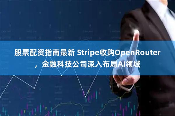 股票配资指南最新 Stripe收购OpenRouter，金融科技公司深入布局AI领域