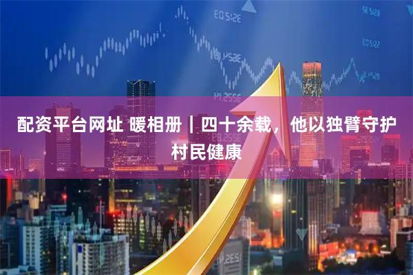 配资平台网址 暖相册｜四十余载，他以独臂守护村民健康